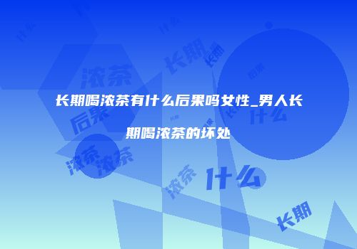 长期喝浓茶有什么后果吗女性_男人长期喝浓茶的坏处