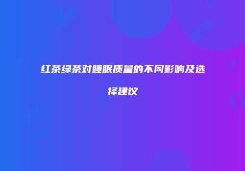 红茶绿茶对睡眠质量的不同影响及选择建议