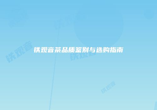 铁观音茶品质鉴别与选购指南