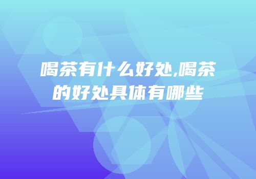 喝茶有什么好处,喝茶的好处具体有哪些