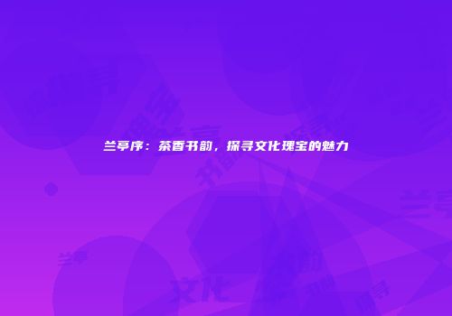 兰亭序：茶香书韵，探寻文化瑰宝的魅力