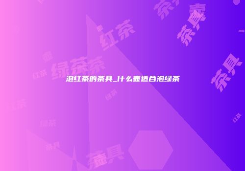 泡红茶的茶具_什么壶适合泡绿茶