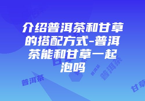 介绍普洱茶和甘草的搭配方式-普洱茶能和甘草一起泡吗
