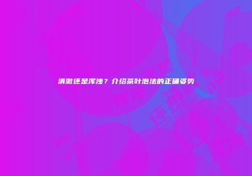 清澈还是浑浊？介绍茶叶泡法的正确姿势