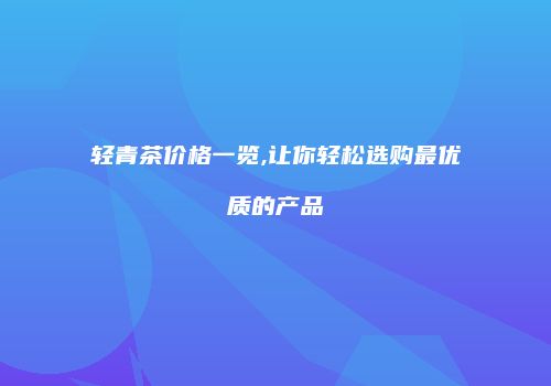 轻青茶价格一览,让你轻松选购最优质的产品