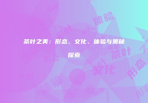 茶叶之美：形态、文化、体验与奥秘探索