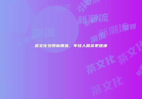 茶文化引领新潮流，年轻人喝茶更健康