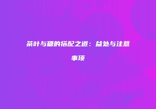 茶叶与糖的搭配之道：益处与注意事项