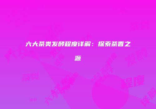 六大茶类发酵程度详解：探索茶香之源