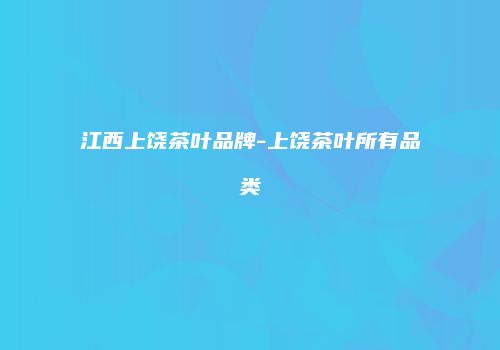 江西上饶茶叶品牌-上饶茶叶所有品类