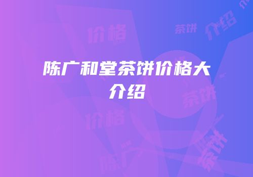 陈广和堂茶饼价格大介绍