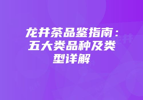 龙井茶品鉴指南：五大类品种及类型详解