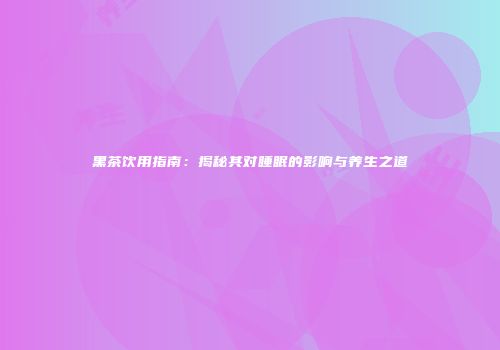 黑茶饮用指南：揭秘其对睡眠的影响与养生之道
