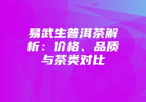 易武生普洱茶解析：价格、品质与茶类对比