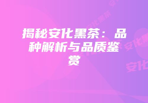 揭秘安化黑茶：品种解析与品质鉴赏