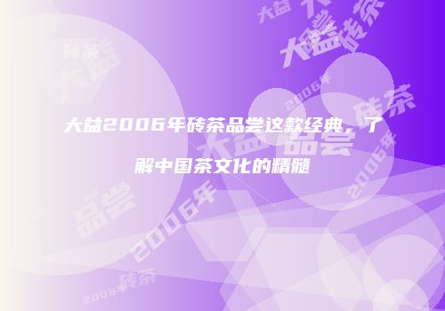 大益2006年砖茶品尝这款经典，了解中国茶文化的精髓