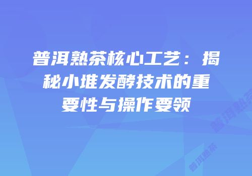 普洱熟茶核心工艺：揭秘小堆发酵技术的重要性与操作要领