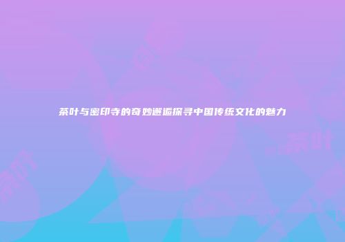 茶叶与密印寺的奇妙邂逅探寻中国传统文化的魅力