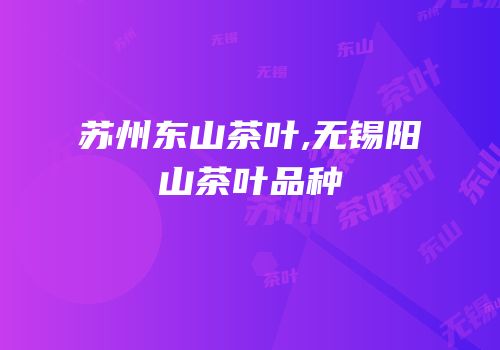 苏州东山茶叶,无锡阳山茶叶品种