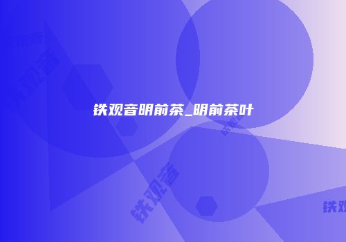 铁观音明前茶_明前茶叶