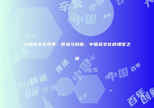 大益茶辛亥百年：传承与创新，中国茶文化的瑰宝之旅