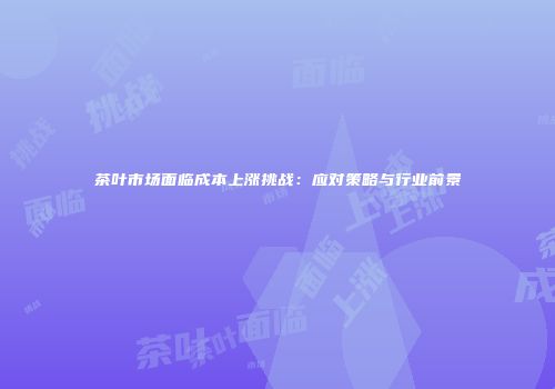 茶叶市场面临成本上涨挑战：应对策略与行业前景
