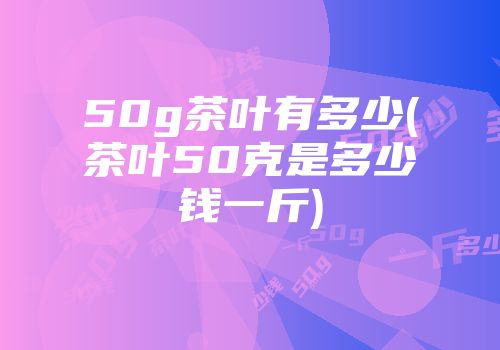 50g茶叶有多少(茶叶50克是多少钱一斤)