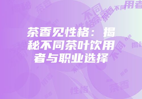 茶香见性格：揭秘不同茶叶饮用者与职业选择