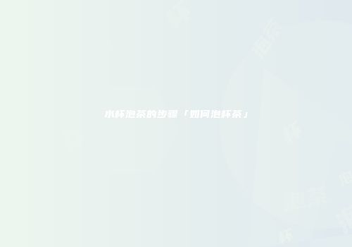 水杯泡茶的步骤「如何泡杯茶」