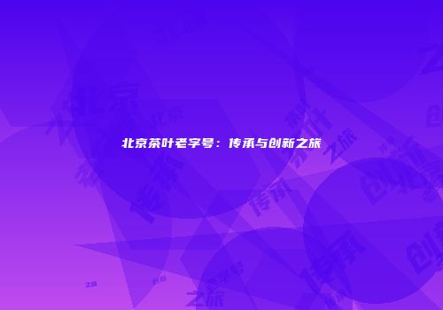 北京茶叶老字号：传承与创新之旅