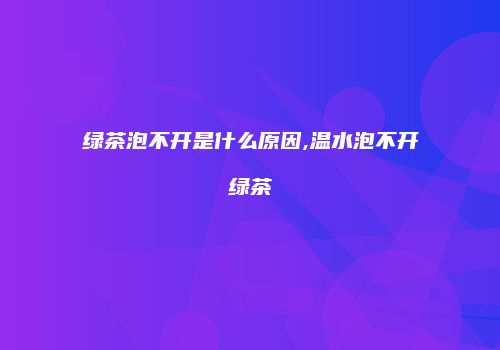 绿茶泡不开是什么原因,温水泡不开绿茶