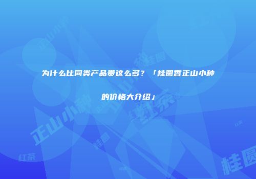 为什么比同类产品贵这么多？「桂圆香正山小种的价格大介绍」