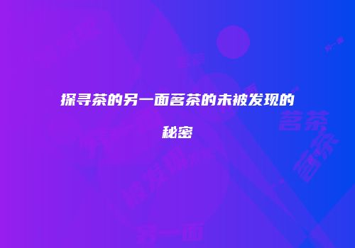 探寻茶的另一面茗茶的未被发现的秘密