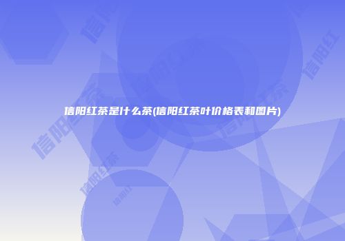 信阳红茶是什么茶(信阳红茶叶价格表和图片)