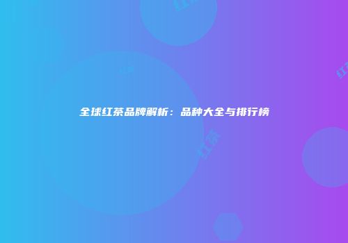 全球红茶品牌解析：品种大全与排行榜