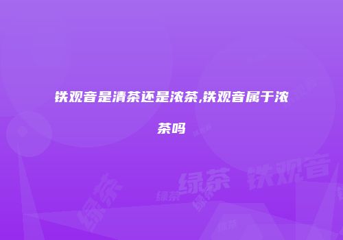 铁观音是清茶还是浓茶,铁观音属于浓茶吗