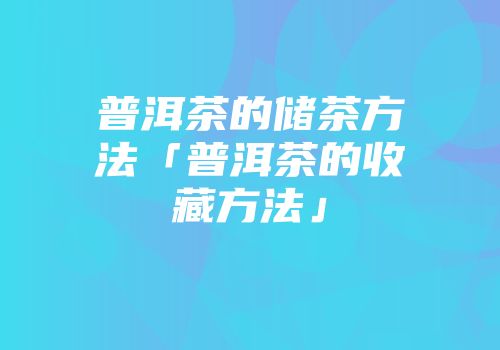 普洱茶的储茶方法「普洱茶的收藏方法」
