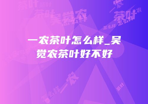 一农茶叶怎么样_吴觉农茶叶好不好