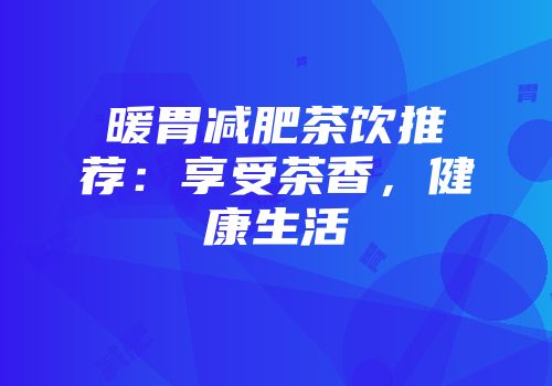 暖胃减肥茶饮推荐：享受茶香，健康生活
