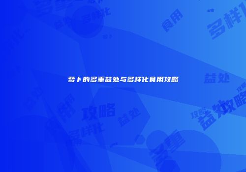 萝卜的多重益处与多样化食用攻略