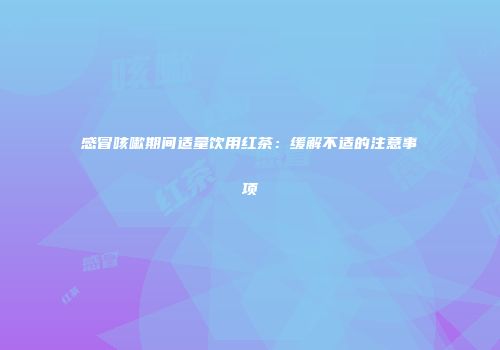 感冒咳嗽期间适量饮用红茶：缓解不适的注意事项
