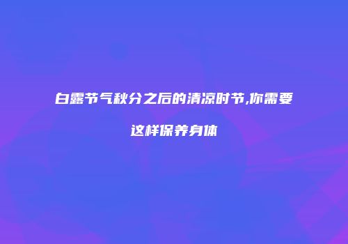 白露节气秋分之后的清凉时节,你需要这样保养身体