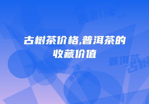 古树茶价格,普洱茶的收藏价值