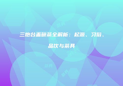 三炮台盖碗茶全解析：起源、习俗、品饮与茶具