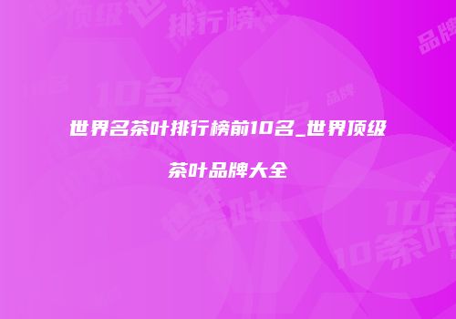 世界名茶叶排行榜前10名_世界顶级茶叶品牌大全