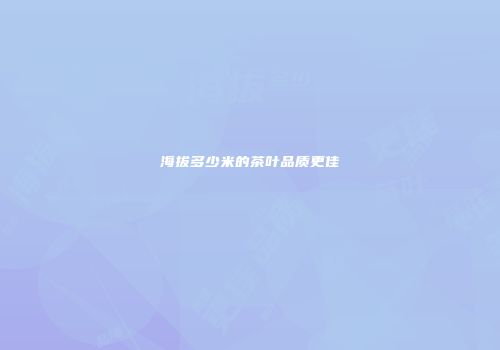 海拔多少米的茶叶品质更佳