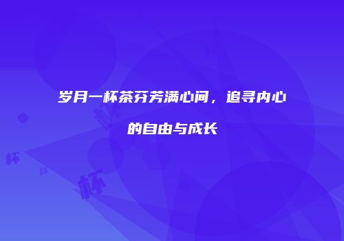 岁月一杯茶芬芳满心间，追寻内心的自由与成长