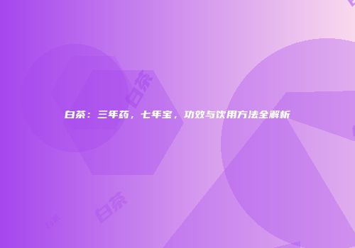白茶：三年药，七年宝，功效与饮用方法全解析
