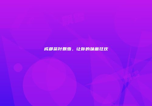 成都茶叶飘雪，让你的味蕾狂欢