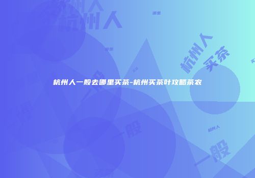 杭州人一般去哪里买茶-杭州买茶叶攻略茶农